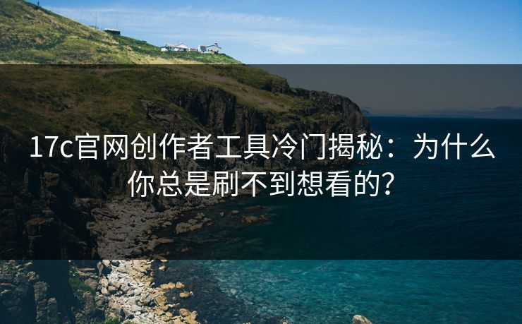 17c官网创作者工具冷门揭秘：为什么你总是刷不到想看的？