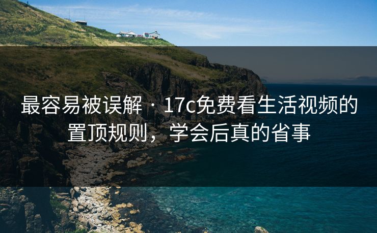最容易被误解 · 17c免费看生活视频的置顶规则，学会后真的省事