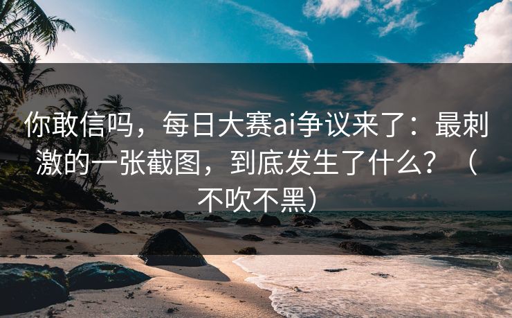 你敢信吗,每日大赛ai争议来了:最刺激的一张截图,到底发生了什么?(不吹不黑) 你敢信吗,每日大赛ai争议来了:最刺激的一张截图,到底发生了什么?(不吹不黑)