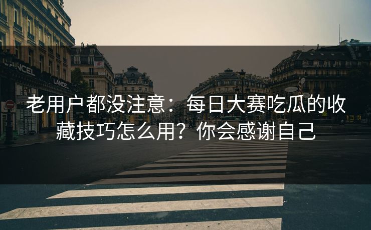 老用户都没注意:每日大赛吃瓜的收藏技巧怎么用?你会感谢自己 老用户都没注意:每日大赛吃瓜的收藏技巧怎么用?你会感谢自己
