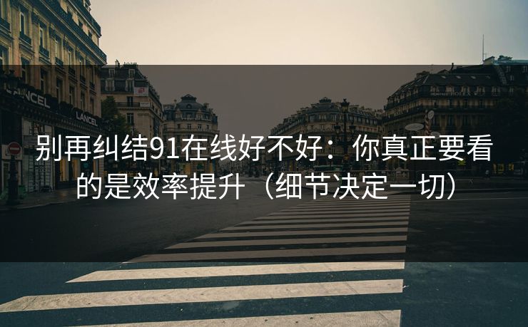 别再纠结91在线好不好：你真正要看的是效率提升（细节决定一切）