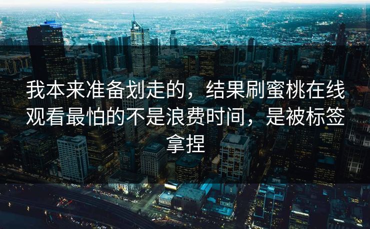 我本来准备划走的,结果刷蜜桃在线观看最怕的不是浪费时间,是被标签拿捏