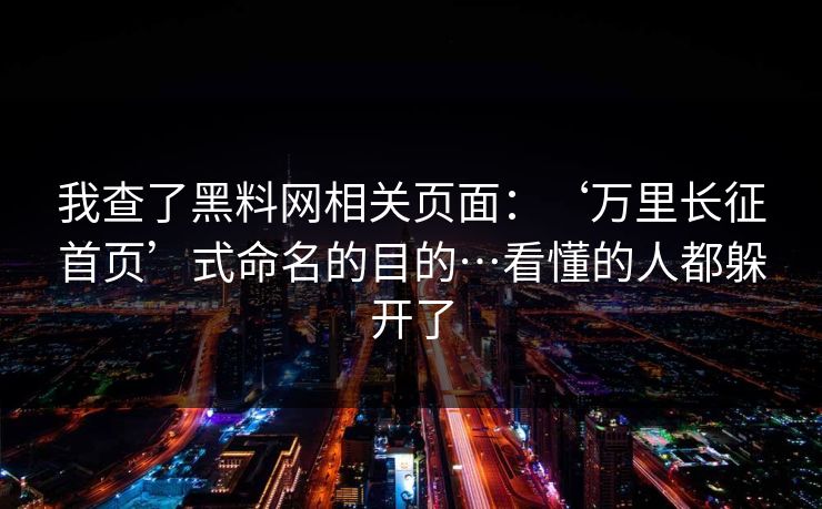 我查了黑料网相关页面:‘万里长征首页’式命名的目的…看懂的人都躲开了