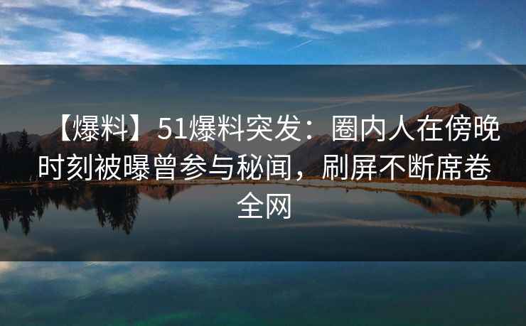 【爆料】51爆料突发:圈内人在傍晚时刻被曝曾参与秘闻,刷屏不断席卷全网 【爆料】51爆料突发:圈内人在傍晚时刻被曝曾参与秘闻,刷屏不断席卷全网