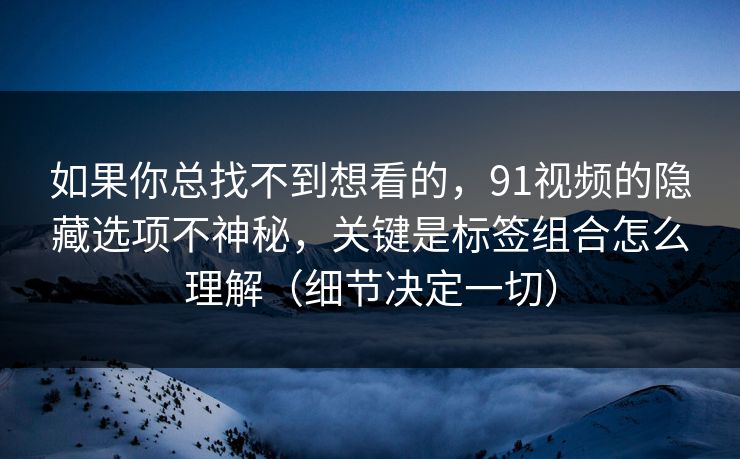 如果你总找不到想看的,91视频的隐藏选项不神秘,关键是标签组合怎么理解(细节决定一切)
