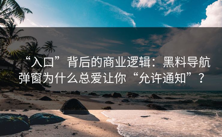 “入口”背后的商业逻辑：黑料导航弹窗为什么总爱让你“允许通知”？