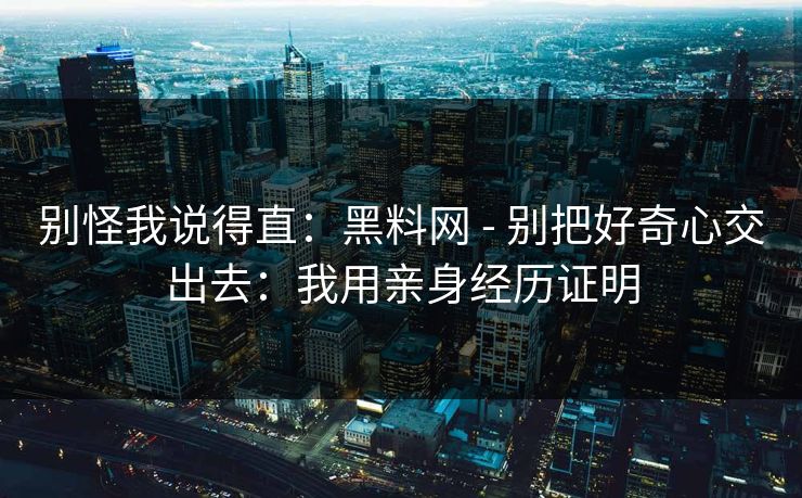 别怪我说得直：黑料网 - 别把好奇心交出去：我用亲身经历证明