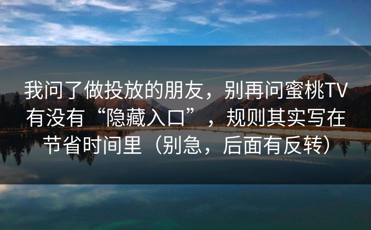 我问了做投放的朋友，别再问蜜桃TV有没有“隐藏入口”，规则其实写在节省时间里（别急，后面有反转）