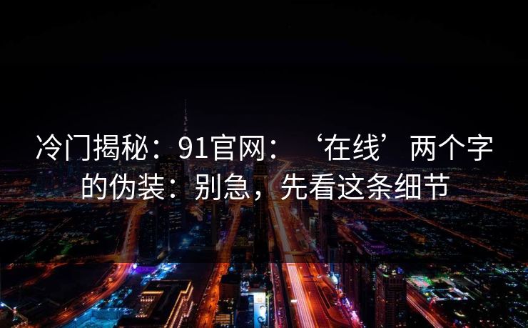 冷门揭秘：91官网：‘在线’两个字的伪装：别急，先看这条细节