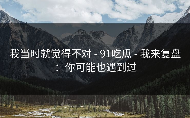 我当时就觉得不对 - 91吃瓜 - 我来复盘：你可能也遇到过