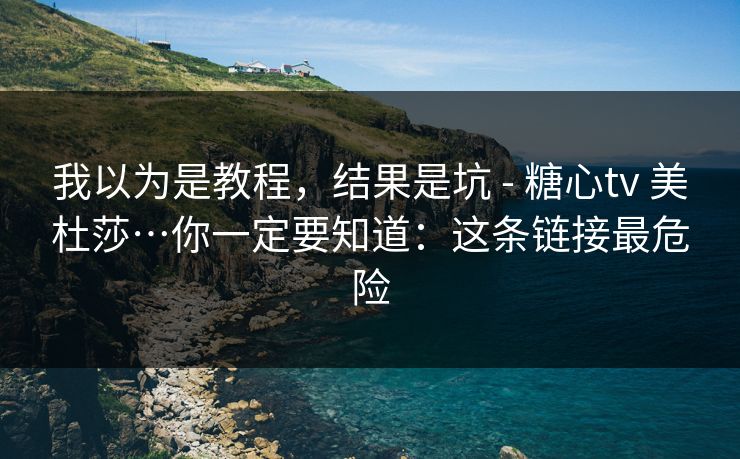 我以为是教程，结果是坑 - 糖心tv 美杜莎…你一定要知道：这条链接最危险