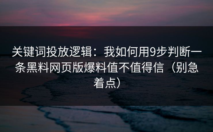 关键词投放逻辑：我如何用9步判断一条黑料网页版爆料值不值得信（别急着点）
