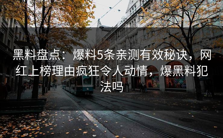 黑料盘点：爆料5条亲测有效秘诀，网红上榜理由疯狂令人动情，爆黑料犯法吗