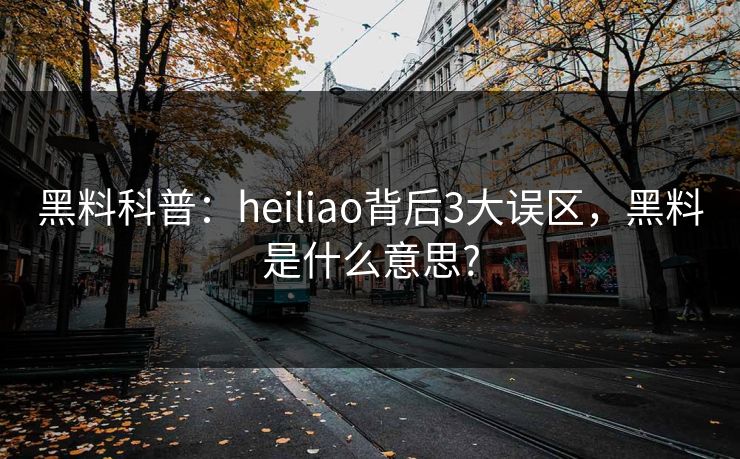 黑料科普：heiliao背后3大误区，黑料是什么意思?