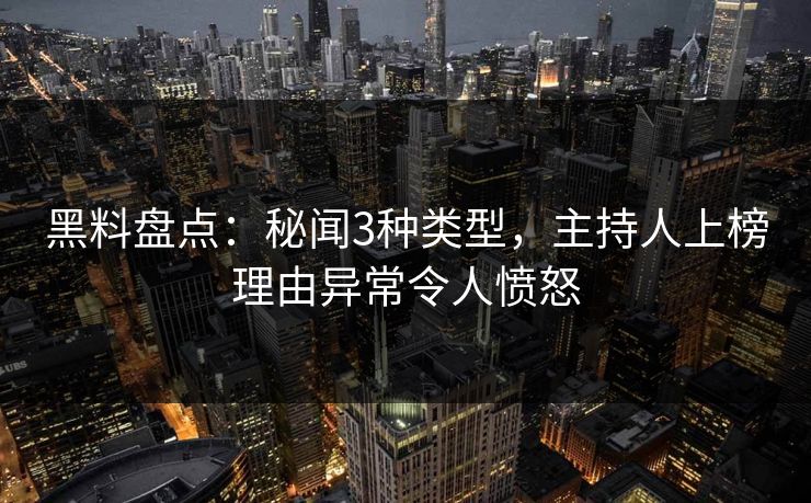 黑料盘点：秘闻3种类型，主持人上榜理由异常令人愤怒