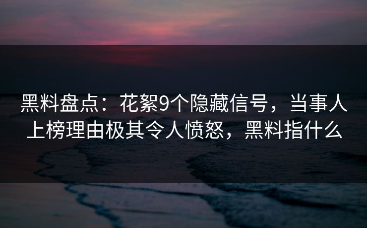 黑料盘点:花絮9个隐藏信号,当事人上榜理由极其令人愤怒,黑料指什么
