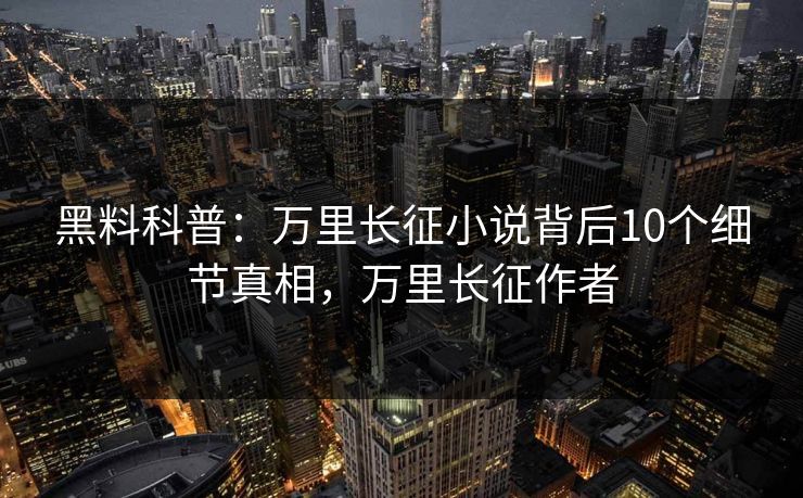 黑料科普:万里长征小说背后10个细节真相,万里长征作者