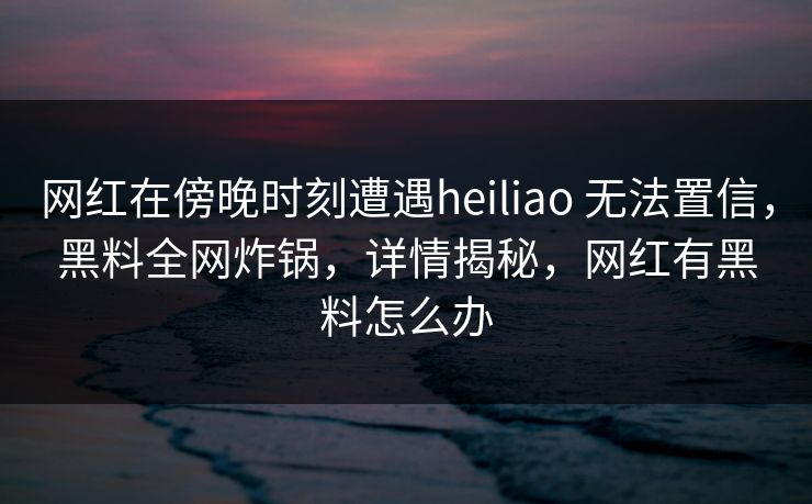 网红在傍晚时刻遭遇heiliao 无法置信，黑料全网炸锅，详情揭秘，网红有黑料怎么办