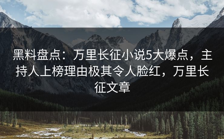 黑料盘点：万里长征小说5大爆点，主持人上榜理由极其令人脸红，万里长征文章