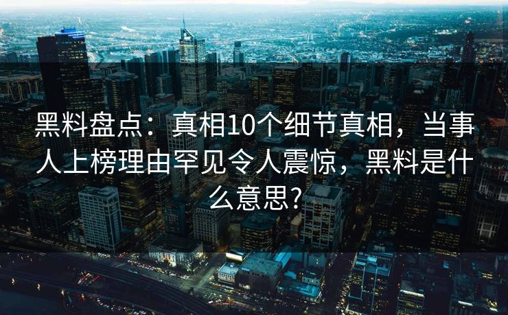 黑料盘点：真相10个细节真相，当事人上榜理由罕见令人震惊，黑料是什么意思?