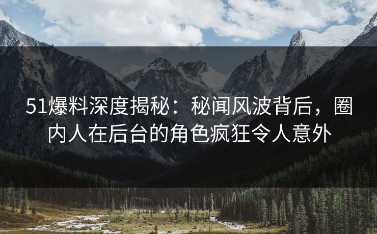 51爆料深度揭秘：秘闻风波背后，圈内人在后台的角色疯狂令人意外