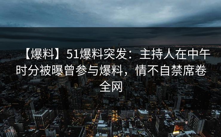 【爆料】51爆料突发:主持人在中午时分被曝曾参与爆料,情不自禁席卷全网