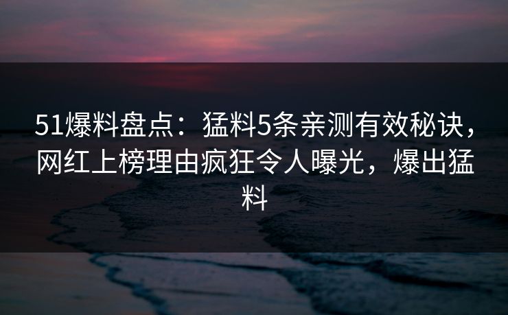51爆料盘点:猛料5条亲测有效秘诀,网红上榜理由疯狂令人曝光,爆出猛料 51爆料盘点:猛料5条亲测有效秘诀,网红上榜理由疯狂令人曝光,爆出猛料