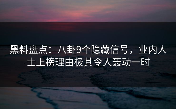 黑料盘点：八卦9个隐藏信号，业内人士上榜理由极其令人轰动一时