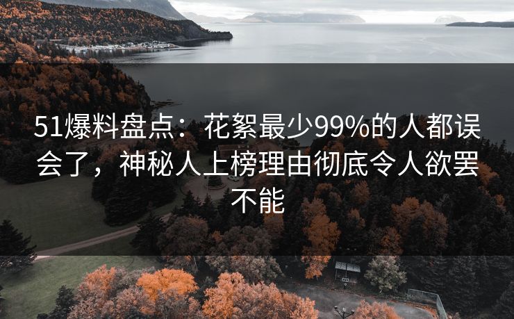 51爆料盘点：花絮最少99%的人都误会了，神秘人上榜理由彻底令人欲罢不能
