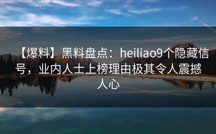 【爆料】黑料盘点：heiliao9个隐藏信号，业内人士上榜理由极其令人震撼人心