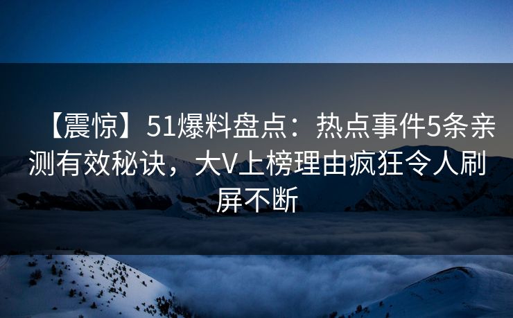 【震惊】51爆料盘点:热点事件5条亲测有效秘诀,大V上榜理由疯狂令人刷屏不断 【震惊】51爆料盘点:热点事件5条亲测有效秘诀,大V上榜理由疯狂令人刷屏不断