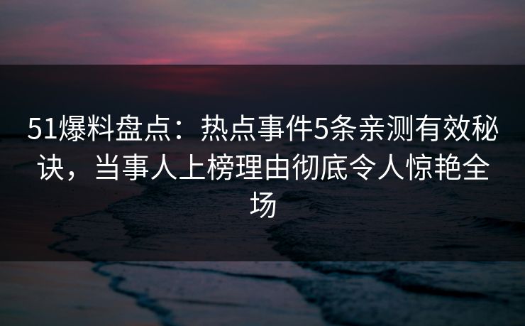 51爆料盘点:热点事件5条亲测有效秘诀,当事人上榜理由彻底令人惊艳全场 51爆料盘点:热点事件5条亲测有效秘诀,当事人上榜理由彻底令人惊艳全场
