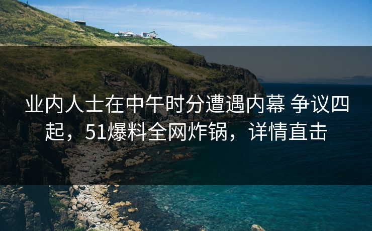 业内人士在中午时分遭遇内幕 争议四起，51爆料全网炸锅，详情直击