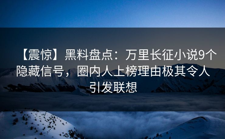 【震惊】黑料盘点：万里长征小说9个隐藏信号，圈内人上榜理由极其令人引发联想