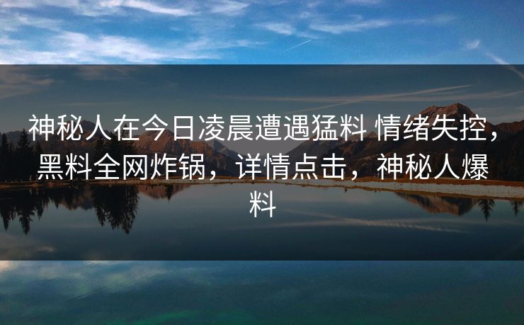 神秘人在今日凌晨遭遇猛料 情绪失控,黑料全网炸锅,详情点击,神秘人爆料 神秘人在今日凌晨遭遇猛料 情绪失控,黑料全网炸锅,详情点击,神秘人爆料