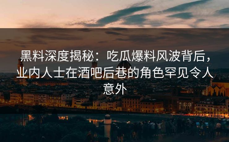 黑料深度揭秘：吃瓜爆料风波背后，业内人士在酒吧后巷的角色罕见令人意外