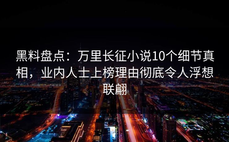 黑料盘点：万里长征小说10个细节真相，业内人士上榜理由彻底令人浮想联翩