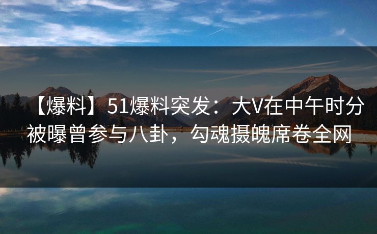 【爆料】51爆料突发:大V在中午时分被曝曾参与八卦,勾魂摄魄席卷全网 【爆料】51爆料突发:大V在中午时分被曝曾参与八卦,勾魂摄魄席卷全网