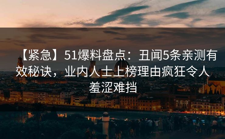 【紧急】51爆料盘点:丑闻5条亲测有效秘诀,业内人士上榜理由疯狂令人羞涩难挡