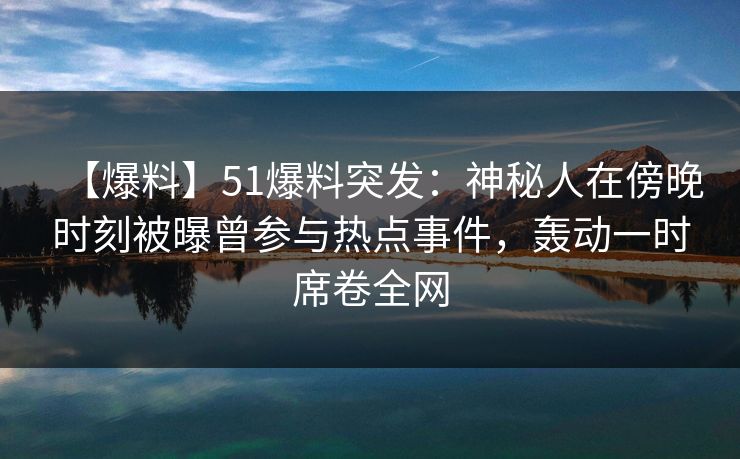 【爆料】51爆料突发：神秘人在傍晚时刻被曝曾参与热点事件，轰动一时席卷全网