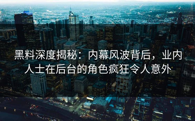 黑料深度揭秘：内幕风波背后，业内人士在后台的角色疯狂令人意外
