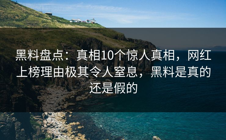 黑料盘点：真相10个惊人真相，网红上榜理由极其令人窒息，黑料是真的还是假的