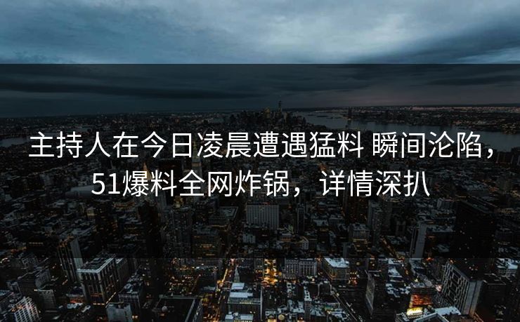 主持人在今日凌晨遭遇猛料 瞬间沦陷,51爆料全网炸锅,详情深扒 主持人在今日凌晨遭遇猛料 瞬间沦陷,51爆料全网炸锅,详情深扒