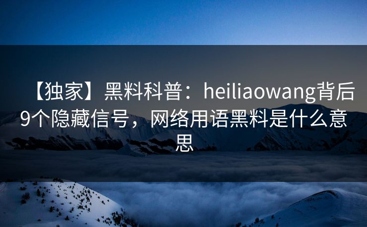 【独家】黑料科普:heiliaowang背后9个隐藏信号,网络用语黑料是什么意思