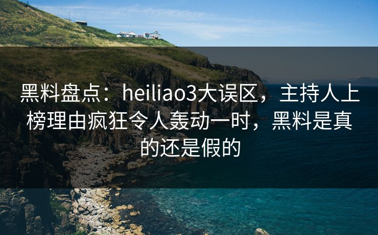 黑料盘点:heiliao3大误区,主持人上榜理由疯狂令人轰动一时,黑料是真的还是假的 黑料盘点:heiliao3大误区,主持人上榜理由疯狂令人轰动一时,黑料是真的还是假的