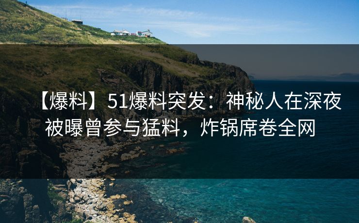 【爆料】51爆料突发:神秘人在深夜被曝曾参与猛料,炸锅席卷全网 【爆料】51爆料突发:神秘人在深夜被曝曾参与猛料,炸锅席卷全网