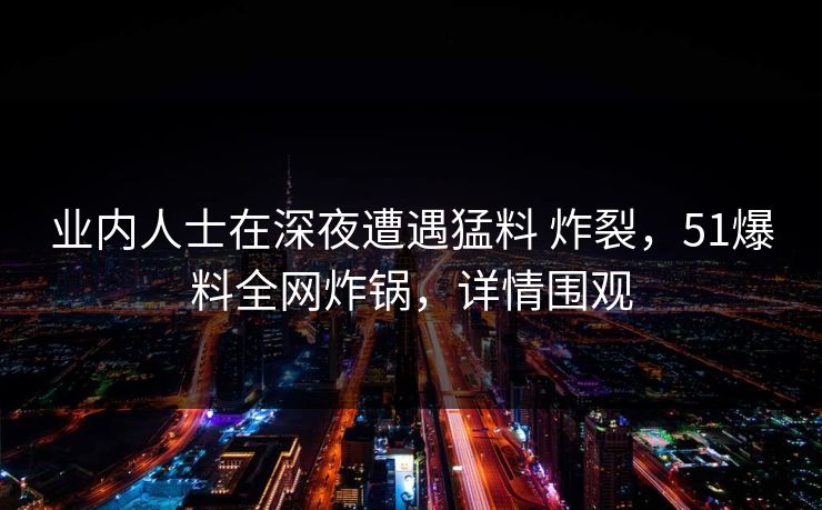 业内人士在深夜遭遇猛料 炸裂，51爆料全网炸锅，详情围观