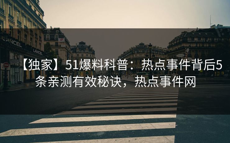【独家】51爆料科普：热点事件背后5条亲测有效秘诀，热点事件网