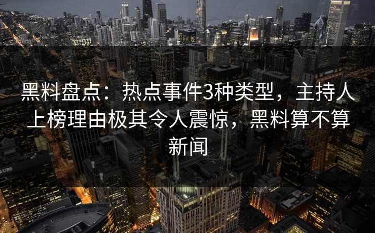 黑料盘点：热点事件3种类型，主持人上榜理由极其令人震惊，黑料算不算新闻