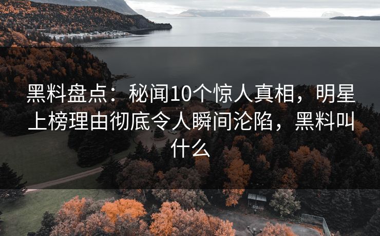黑料盘点:秘闻10个惊人真相,明星上榜理由彻底令人瞬间沦陷,黑料叫什么